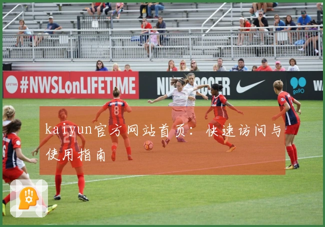kaiyun官方网站首页:快速访问与使用指南