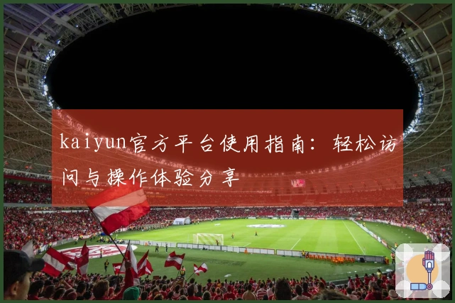 kaiyun官方平台使用指南：轻松访问与操作体验分享