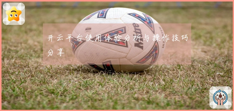 开云平台使用体验分析与操作技巧分享
