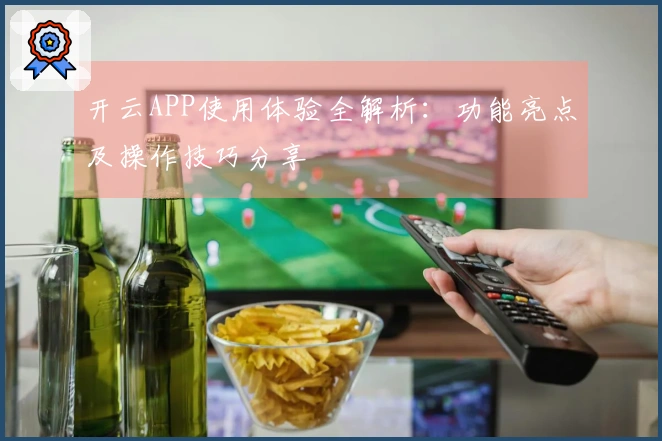 开云APP使用体验全解析：功能亮点及操作技巧分享