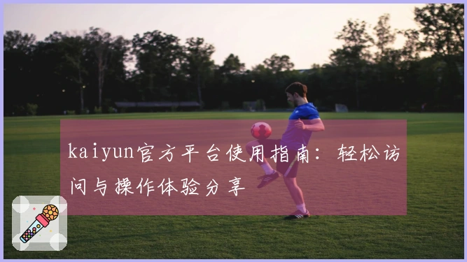 kaiyun官方平台使用指南：轻松访问与操作体验分享