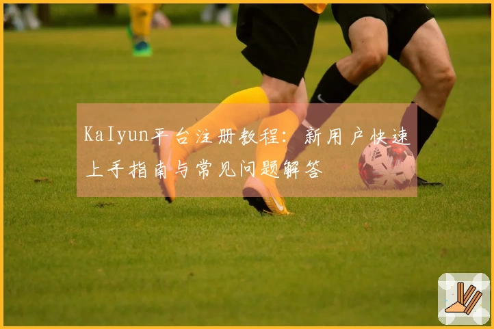 KaIyun平台注册教程：新用户快速上手指南与常见问题解答