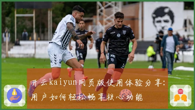 开云kaiyun网页版使用体验分享：用户如何轻松畅享核心功能