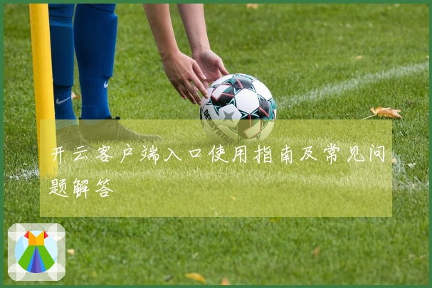 开云客户端入口使用指南及常见问题解答