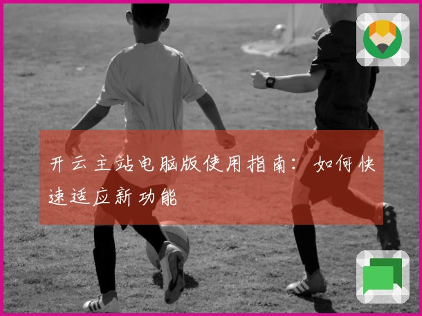开云主站电脑版使用指南：如何快速适应新功能