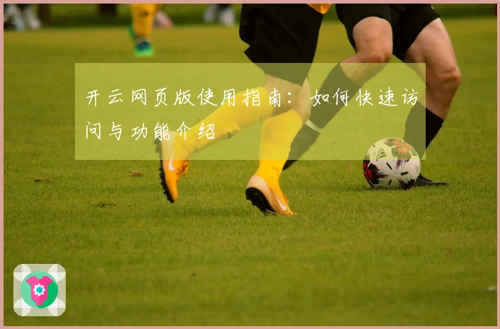 开云网页版使用指南：如何快速访问与功能介绍