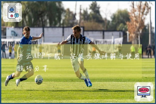 开云APP下载：安装步骤详解与使用技巧分享