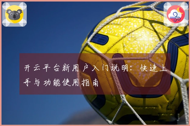 开云平台新用户入门说明：快速上手与功能使用指南