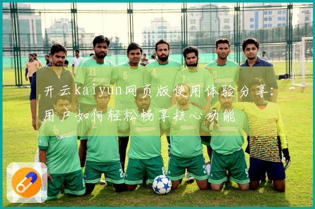开云kaiyun网页版使用体验分享：用户如何轻松畅享核心功能