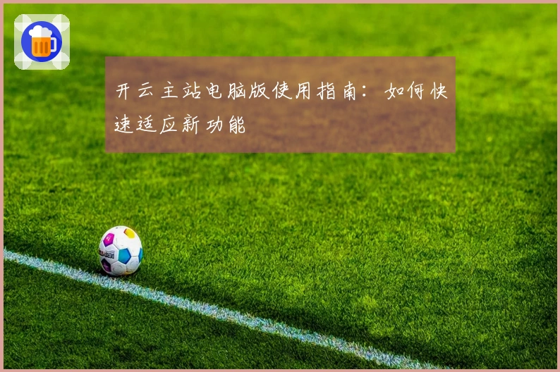 开云主站电脑版使用指南：如何快速适应新功能