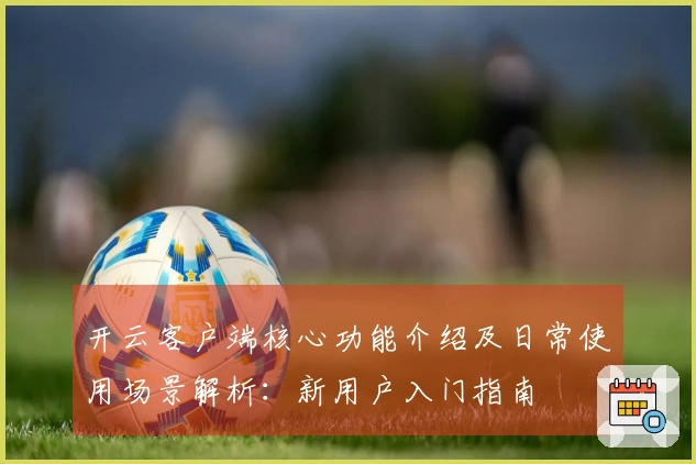 开云客户端核心功能介绍及日常使用场景解析：新用户入门指南
