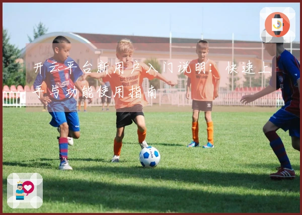 开云平台新用户入门说明：快速上手与功能使用指南