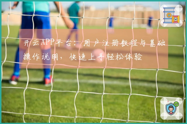 开云APP平台：用户注册教程与基础操作说明，快速上手轻松体验