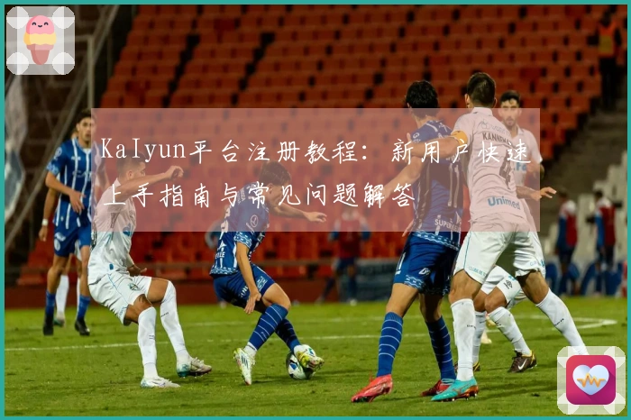KaIyun平台注册教程：新用户快速上手指南与常见问题解答