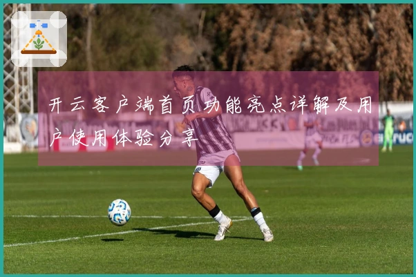 开云客户端首页功能亮点详解及用户使用体验分享
