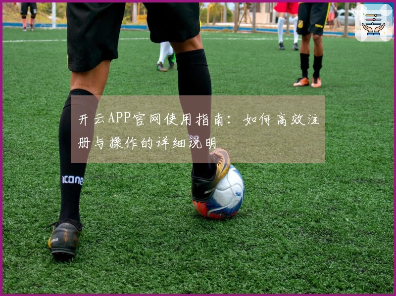 开云APP官网使用指南：如何高效注册与操作的详细说明